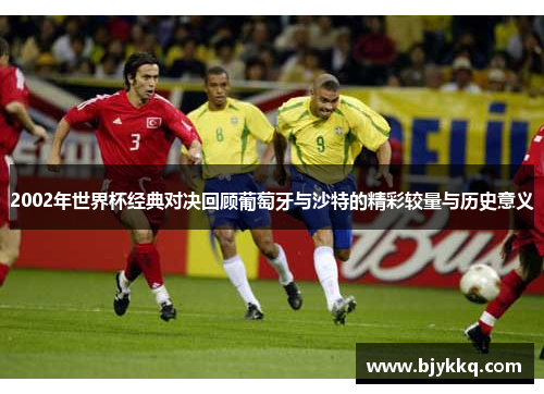 2002年世界杯经典对决回顾葡萄牙与沙特的精彩较量与历史意义
