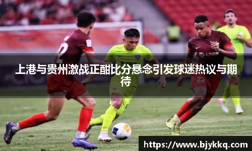 上港与贵州激战正酣比分悬念引发球迷热议与期待