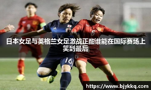 BB贝博艾弗森日本女足与英格兰女足激战正酣谁能在国际赛场上笑到最后